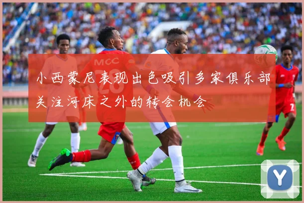小西蒙尼表现出色吸引多家俱乐部关注河床之外的转会机会