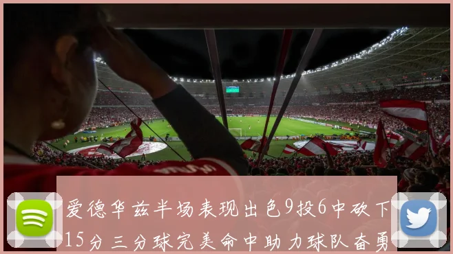 爱德华兹半场表现出色9投6中砍下15分三分球完美命中助力球队奋勇争先