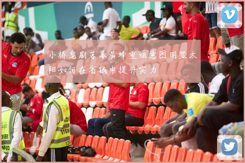 小桥皂剧落幕黄蜂重组意图明显太阳如何在省钱中提升实力