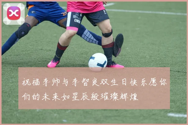 祝福李帅与李智良双生日快乐愿你们的未来如星辰般璀璨辉煌