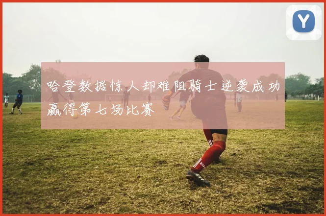 哈登数据惊人却难阻骑士逆袭成功赢得第七场比赛