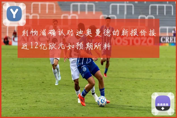 利物浦确认对迪奥曼德的新报价接近12亿欧元如预期所料