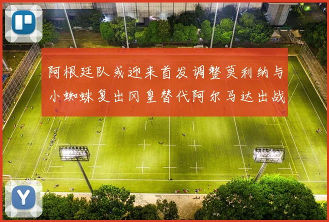阿根廷队或迎来首发调整莫利纳与小蜘蛛复出冈皇替代阿尔马达出战