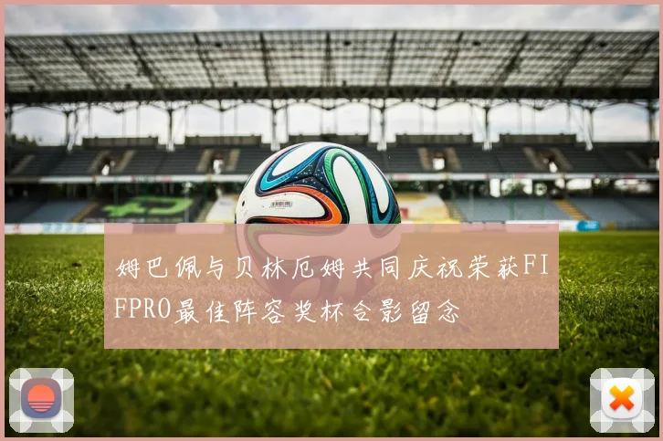 姆巴佩与贝林厄姆共同庆祝荣获FIFPRO最佳阵容奖杯合影留念