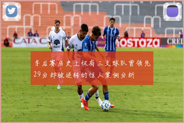 季后赛历史上仅有三支球队曾领先29分却被逆转的惊人案例分析