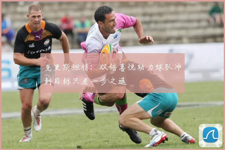 克里斯坦特：双倍喜悦助力球队冲刺目标只差一步之遥