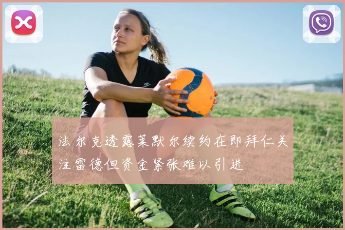 法尔克透露莱默尔续约在即拜仁关注雷德但资金紧张难以引进
