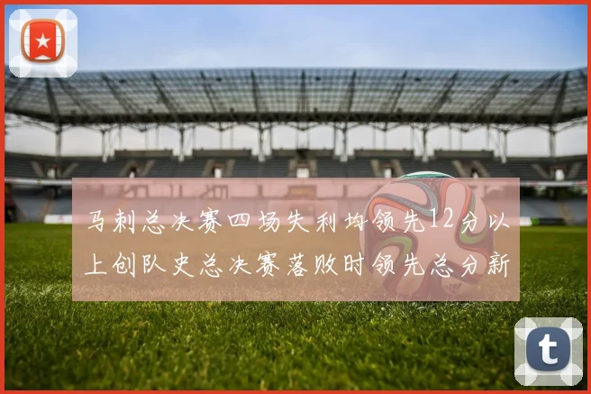 马刺总决赛四场失利均领先12分以上创队史总决赛落败时领先总分新纪录