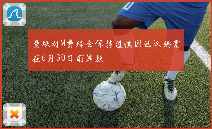 曼联对M费转会保持谨慎因西汉姆需在6月30日前筹款
