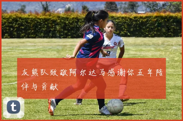 灰熊队致敬阿尔达马感谢你五年陪伴与贡献