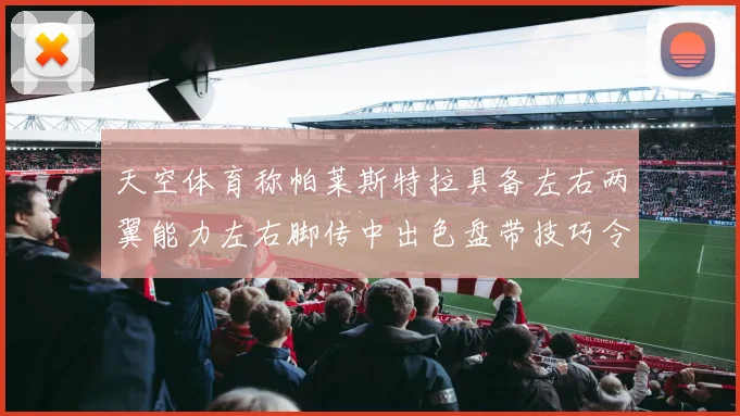 天空体育称帕莱斯特拉具备左右两翼能力左右脚传中出色盘带技巧令人赞叹