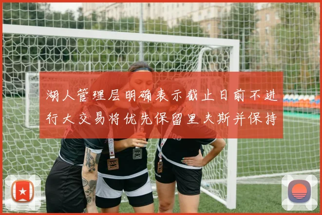 湖人管理层明确表示截止日前不进行大交易将优先保留里夫斯并保持灵活性