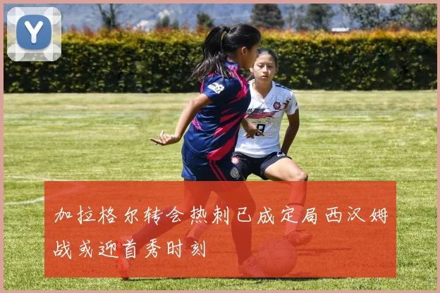 加拉格尔转会热刺已成定局西汉姆战或迎首秀时刻