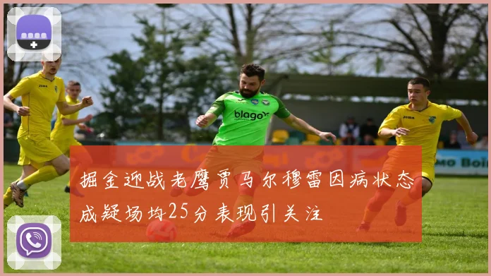 掘金迎战老鹰贾马尔穆雷因病状态成疑场均25分表现引关注