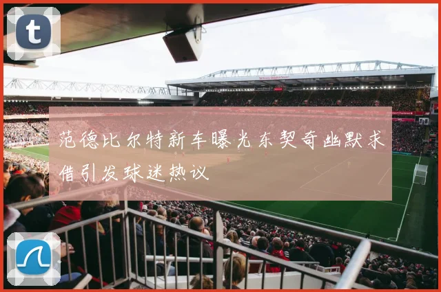 范德比尔特新车曝光东契奇幽默求借引发球迷热议