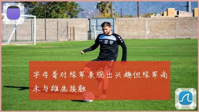 字母哥对绿军表现出兴趣但绿军尚未与雄鹿接触