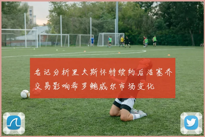 名记分析里夫斯怀特续约后活塞乔交易影响希罗鲍威尔市场变化