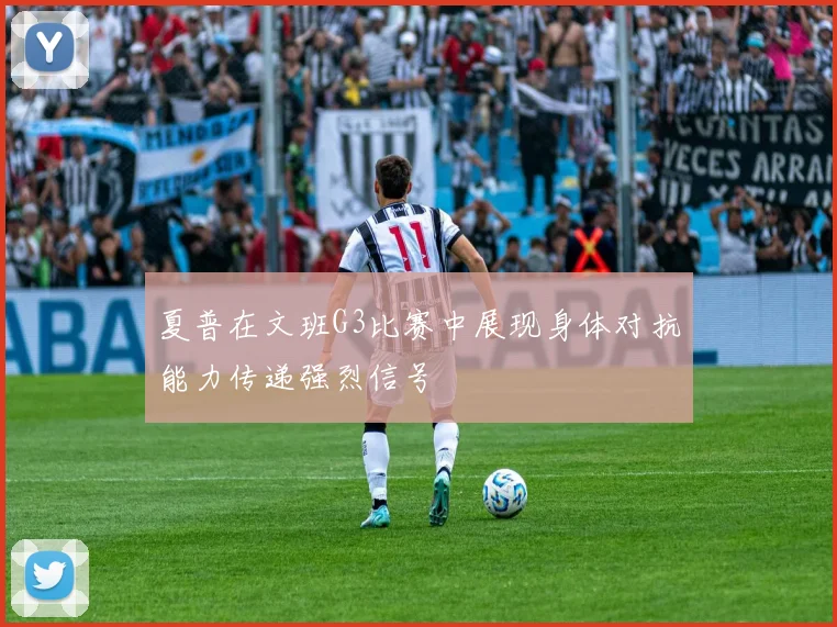 夏普在文班G3比赛中展现身体对抗能力传递强烈信号