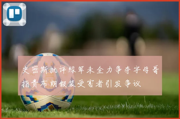 史密斯批评绿军未全力争夺字母哥指责布朗假装受害者引发争议