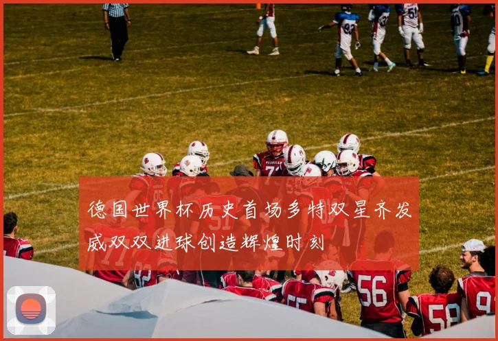 德国世界杯历史首场多特双星齐发威双双进球创造辉煌时刻