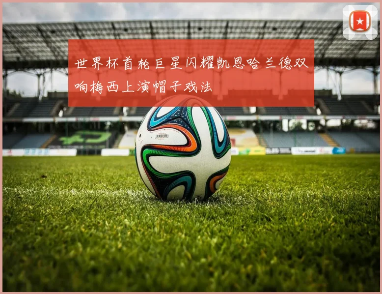 世界杯首轮巨星闪耀凯恩哈兰德双响梅西上演帽子戏法
